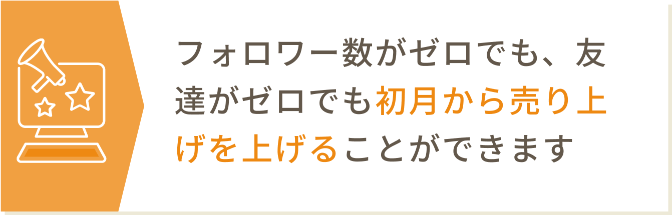 フォロワー数がゼロでも、友達がゼロでも初月から売り上げを上げることができます