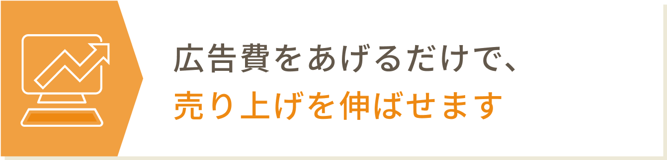 広告費をあげるだけで、売り上げを伸ばせます