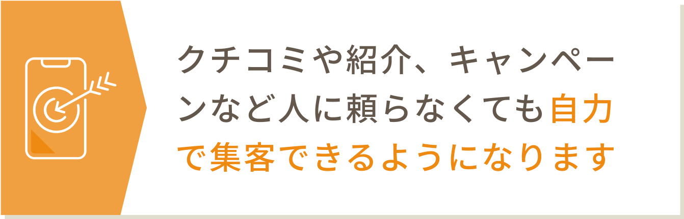 クチコミや紹介、キャンペーンなど人に頼らなくても自力で集客できるようになります